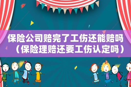 保險公司賠完了工傷還能賠嗎（保險理賠還要工傷認定嗎）