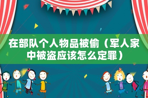 在部隊個人物品被偷（軍人家中被盜應該怎么定罪）