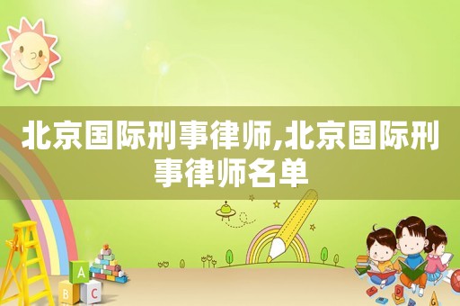 北京國際刑事律師,北京國際刑事律師名單