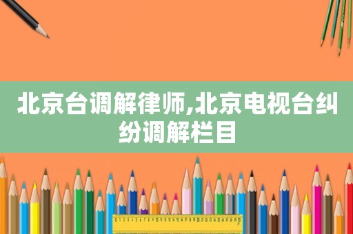 北京臺調解律師,北京電視臺糾紛調解欄目