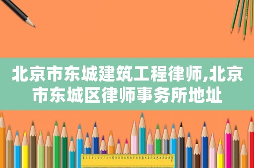 北京市東城建筑工程律師,北京市東城區律師事務所地址