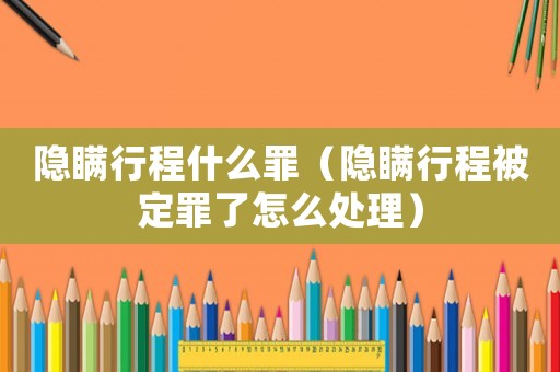 隱瞞行程什么罪（隱瞞行程被定罪了怎么處理）