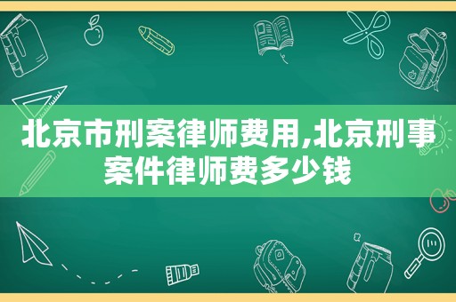 北京市刑案律師費用,北京刑事案件律師費多少錢
