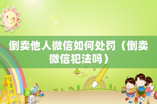 倒賣他人微信如何處罰（倒賣微信犯法嗎）