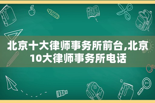 北京十大律師事務(wù)所前臺(tái),北京10大律師事務(wù)所電話