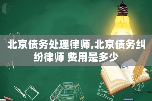 北京債務(wù)處理律師,北京債務(wù)糾紛律師 費(fèi)用是多少