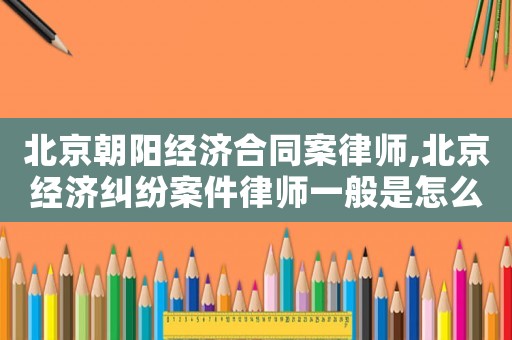 北京朝陽經濟合同案律師,北京經濟糾紛案件律師一般是怎么收費的