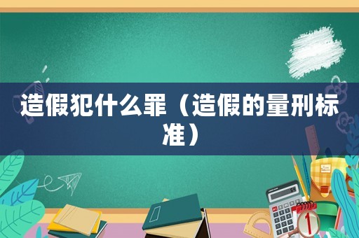 造假犯什么罪（造假的量刑標(biāo)準(zhǔn)）