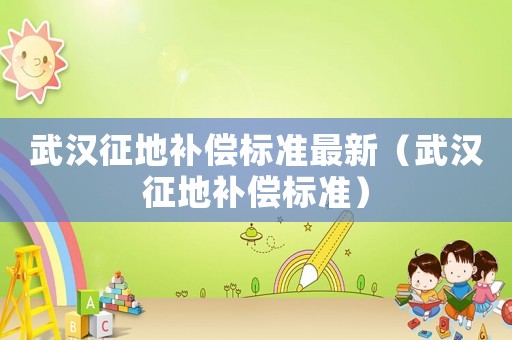 武漢征地補償標準最新（武漢征地補償標準）