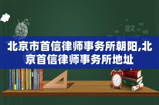 北京市首信律師事務所朝陽,北京首信律師事務所地址