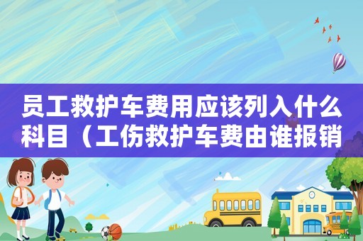 員工救護車費用應該列入什么科目（工傷救護車費由誰報銷）
