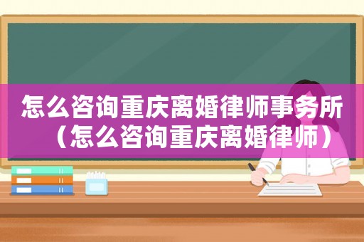 怎么咨詢重慶離婚律師事務所（怎么咨詢重慶離婚律師）