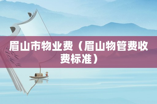 眉山市物業費（眉山物管費收費標準）