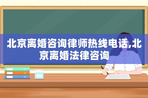 北京離婚咨詢律師熱線電話,北京離婚法律咨詢