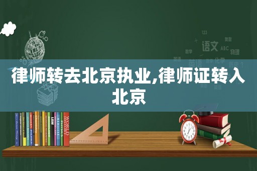 律師轉(zhuǎn)去北京執(zhí)業(yè),律師證轉(zhuǎn)入北京