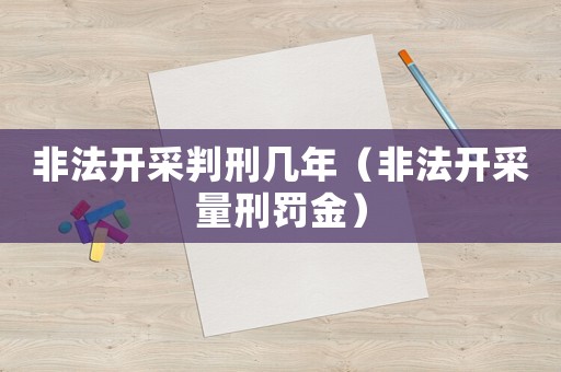 非法開采判刑幾年（非法開采量刑罰金）