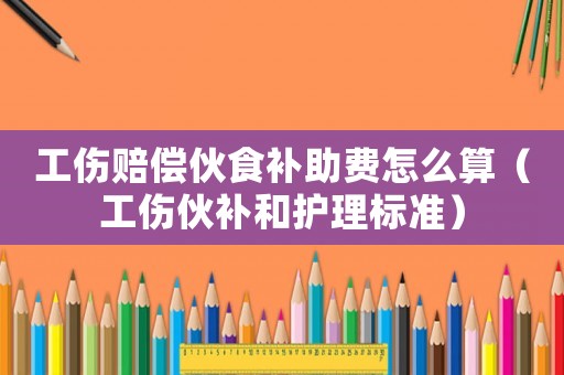 工傷賠償伙食補助費怎么算（工傷伙補和護理標準）