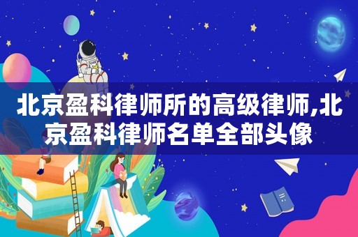 北京盈科律師所的高級律師,北京盈科律師名單全部頭像