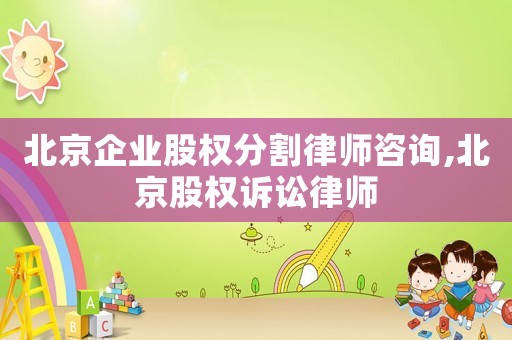 北京企業(yè)股權(quán)分割律師咨詢,北京股權(quán)訴訟律師