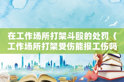 在工作場(chǎng)所打架斗毆的處罰（工作場(chǎng)所打架受傷能報(bào)工傷嗎）