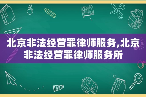 北京非法經營罪律師服務,北京非法經營罪律師服務所