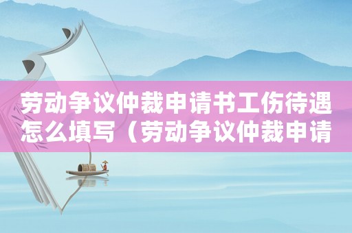 勞動(dòng)爭(zhēng)議仲裁申請(qǐng)書(shū)工傷待遇怎么填寫(xiě)（勞動(dòng)爭(zhēng)議仲裁申請(qǐng)書(shū)工傷待遇）