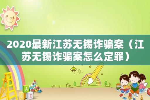 2020最新江蘇無錫詐騙案（江蘇無錫詐騙案怎么定罪）