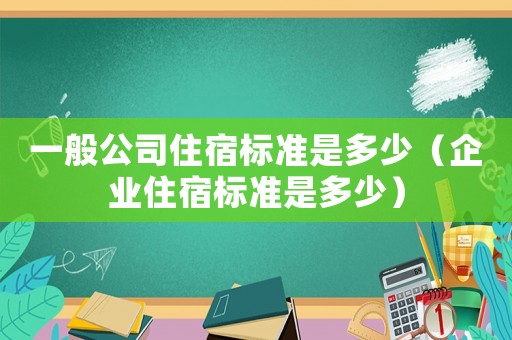 一般公司住宿標(biāo)準(zhǔn)是多少（企業(yè)住宿標(biāo)準(zhǔn)是多少）