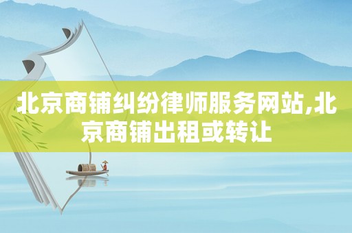 北京商鋪糾紛律師服務(wù)網(wǎng)站,北京商鋪出租或轉(zhuǎn)讓