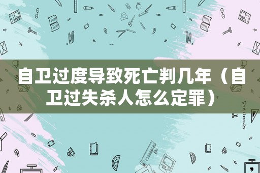 自衛(wèi)過度導(dǎo)致死亡判幾年（自衛(wèi)過失殺人怎么定罪）