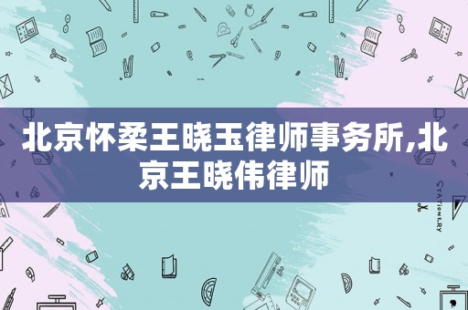 北京懷柔王曉玉律師事務所,北京王曉偉律師