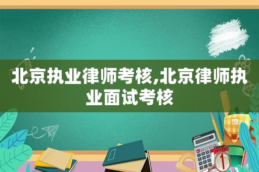 北京執業律師考核,北京律師執業面試考核