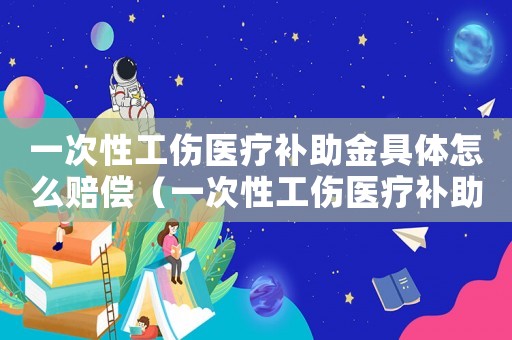一次性工傷醫療補助金具體怎么賠償（一次性工傷醫療補助金的工資標準）