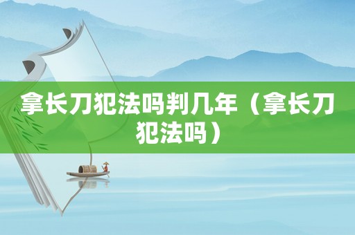 拿長刀犯法嗎判幾年（拿長刀犯法嗎）