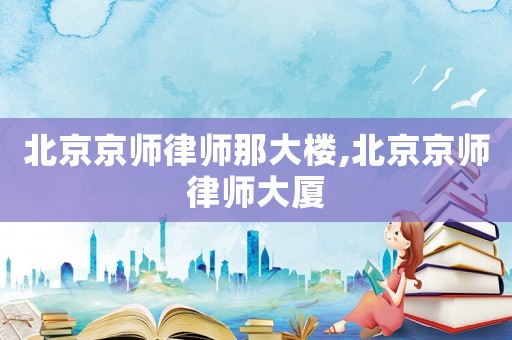 北京京師律師那大樓,北京京師律師大廈
