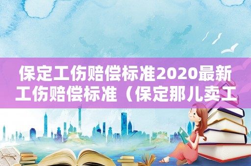 保定工傷賠償標(biāo)準(zhǔn)2020最新工傷賠償標(biāo)準(zhǔn)（保定那兒賣工傷保險(xiǎn)）