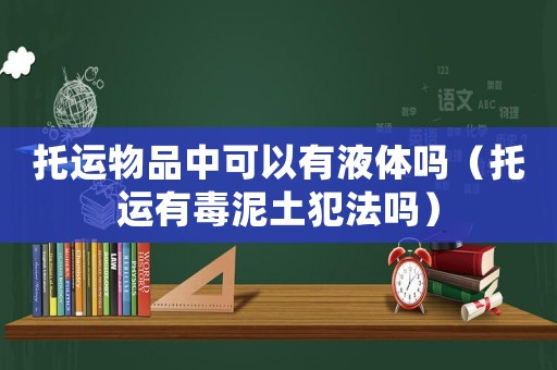 托運物品中可以有液體嗎（托運有毒泥土犯法嗎）