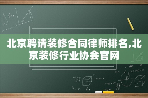 北京聘請裝修合同律師排名,北京裝修行業協會官網