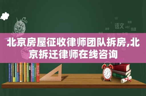 北京房屋征收律師團隊拆房,北京拆遷律師在線咨詢