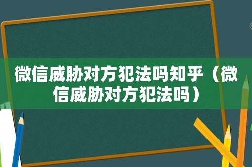 微信威脅對方犯法嗎知乎（微信威脅對方犯法嗎）