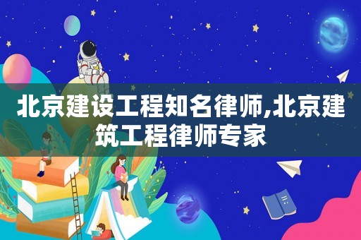 北京建設工程知名律師,北京建筑工程律師專家