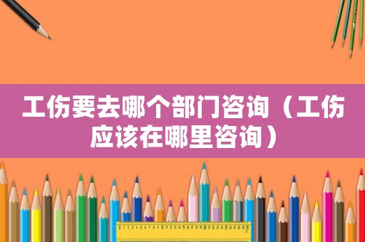 工傷要去哪個部門咨詢（工傷應該在哪里咨詢）