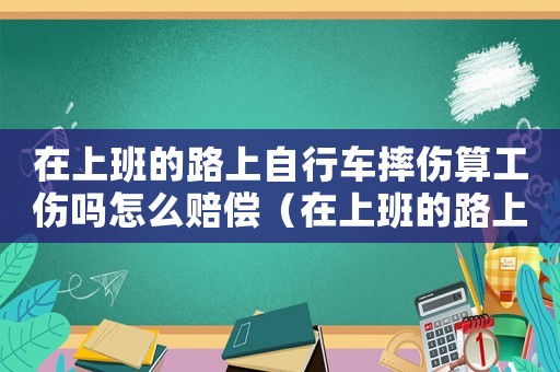 在上班的路上自行車摔傷算工傷嗎怎么賠償（在上班的路上自行車摔傷算工傷嗎）