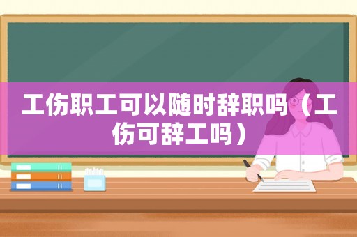 工傷職工可以隨時辭職嗎（工傷可辭工嗎）