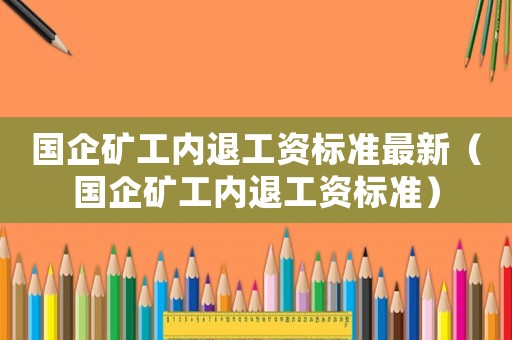 國企礦工內退工資標準最新（國企礦工內退工資標準）