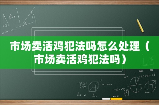市場賣活雞犯法嗎怎么處理（市場賣活雞犯法嗎）