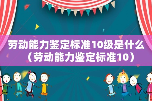 勞動能力鑒定標準10級是什么（勞動能力鑒定標準10）