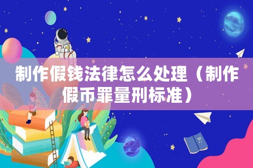 制作假錢法律怎么處理（制作假幣罪量刑標準）