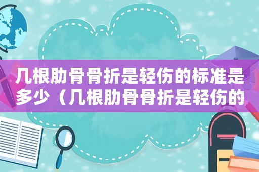 幾根肋骨骨折是輕傷的標準是多少（幾根肋骨骨折是輕傷的標準）
