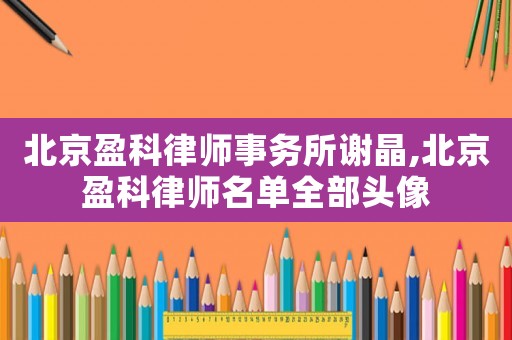 北京盈科律師事務所謝晶,北京盈科律師名單全部頭像